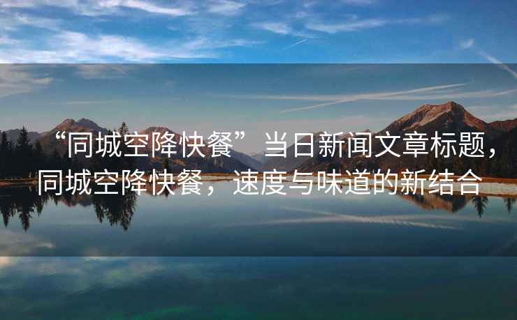 “同城空降快餐”當(dāng)日新聞文章標(biāo)題，同城空降快餐，速度與味道的新結(jié)合