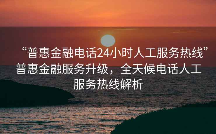 “普惠金融電話24小時(shí)人工服務(wù)熱線”普惠金融服務(wù)升級(jí)，全天候電話人工服務(wù)熱線解析