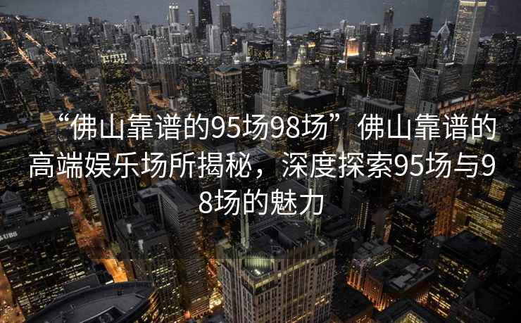 “佛山靠譜的95場98場”佛山靠譜的高端娛樂場所揭秘，深度探索95場與98場的魅力