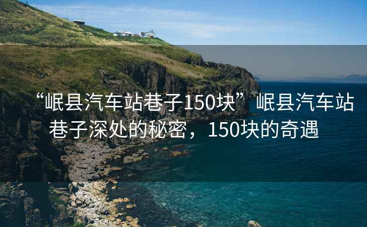 “岷縣汽車站巷子150塊”岷縣汽車站巷子深處的秘密，150塊的奇遇