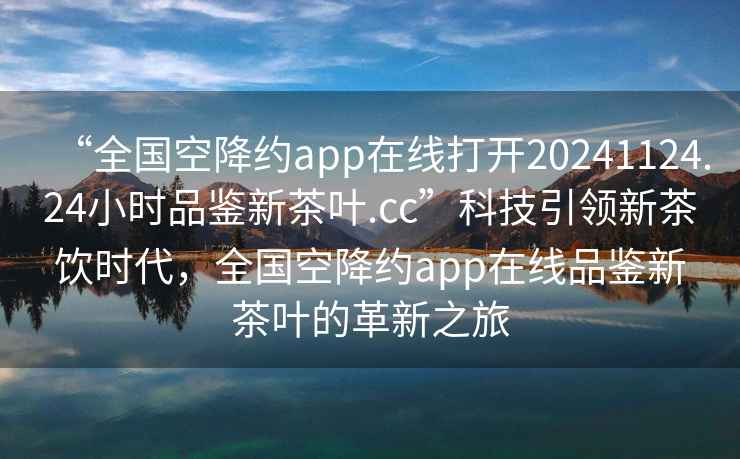 “全國空降約app在線打開20241124.24小時品鑒新茶葉.cc”科技引領(lǐng)新茶飲時代，全國空降約app在線品鑒新茶葉的革新之旅