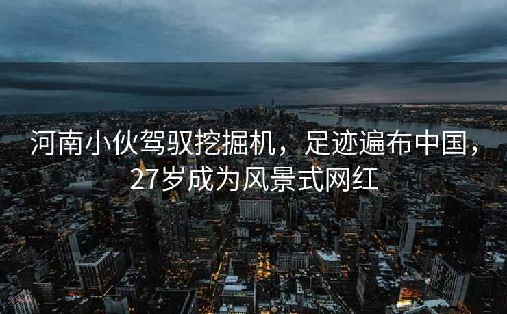 河南小伙駕馭挖掘機(jī)，足跡遍布中國，27歲成為風(fēng)景式網(wǎng)紅