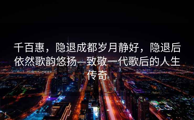 千百惠，隱退成都?xì)q月靜好，隱退后依然歌韻悠揚(yáng)—致敬一代歌后的人生傳奇