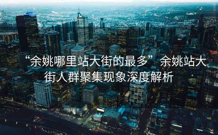 “余姚哪里站大街的最多”余姚站大街人群聚集現(xiàn)象深度解析