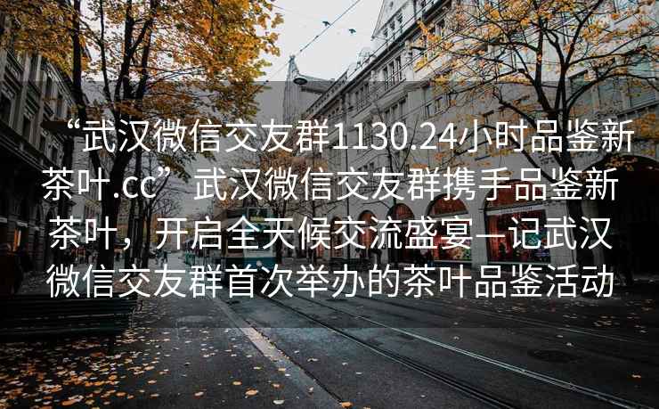 “武漢微信交友群1130.24小時品鑒新茶葉.cc”武漢微信交友群攜手品鑒新茶葉，開啟全天候交流盛宴—記武漢微信交友群首次舉辦的茶葉品鑒活動