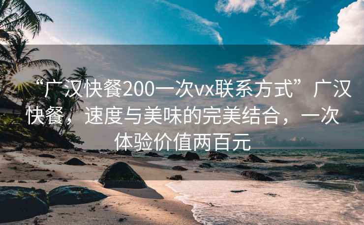 “廣漢快餐200一次vx聯(lián)系方式”廣漢快餐，速度與美味的完美結(jié)合，一次體驗價值兩百元