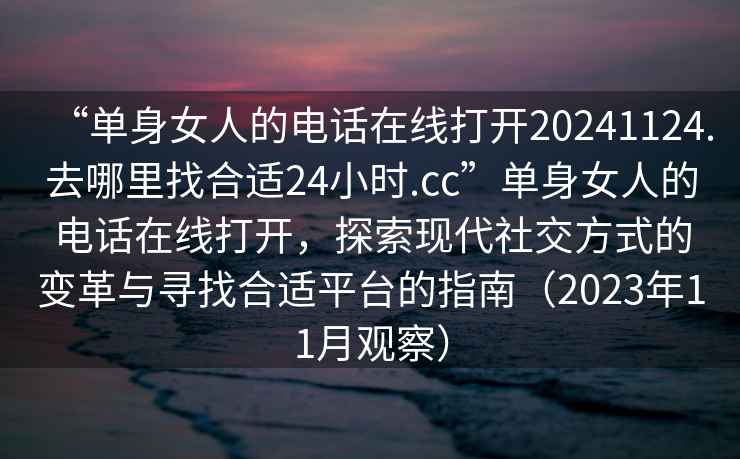 “單身女人的電話在線打開20241124.去哪里找合適24小時.cc”單身女人的電話在線打開，探索現(xiàn)代社交方式的變革與尋找合適平臺的指南（2023年11月觀察）