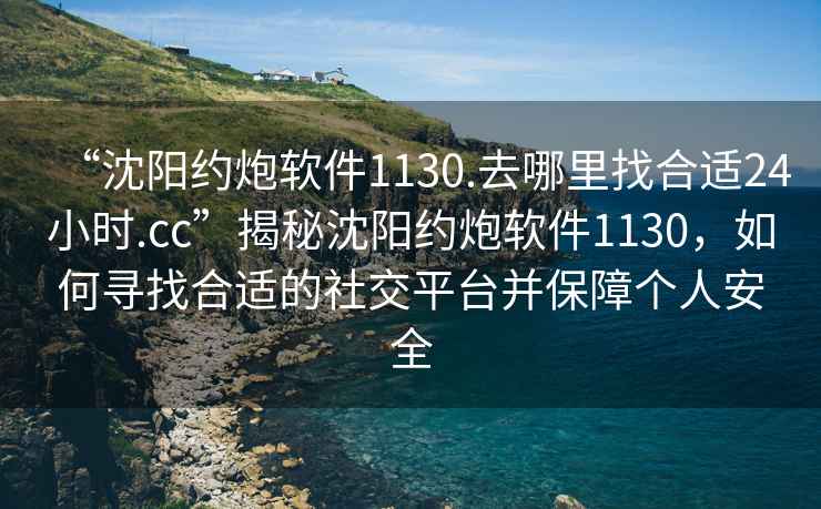“沈陽(yáng)約炮軟件1130.去哪里找合適24小時(shí).cc”揭秘沈陽(yáng)約炮軟件1130，如何尋找合適的社交平臺(tái)并保障個(gè)人安全