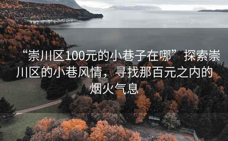 “崇川區(qū)100元的小巷子在哪”探索崇川區(qū)的小巷風(fēng)情，尋找那百元之內(nèi)的煙火氣息