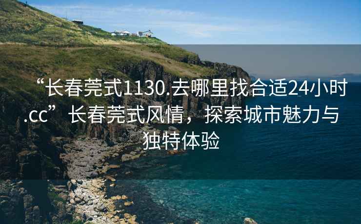 “長春莞式1130.去哪里找合適24小時(shí).cc”長春莞式風(fēng)情，探索城市魅力與獨(dú)特體驗(yàn)