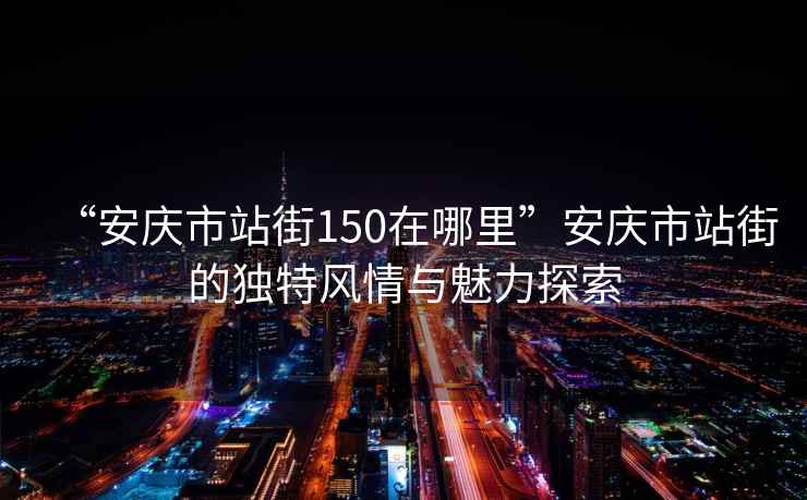 “安慶市站街150在哪里”安慶市站街的獨(dú)特風(fēng)情與魅力探索