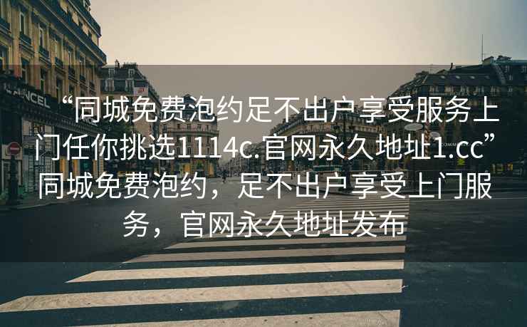 “同城免費(fèi)泡約足不出戶享受服務(wù)上門任你挑選1114c.官網(wǎng)永久地址1.cc”同城免費(fèi)泡約，足不出戶享受上門服務(wù)，官網(wǎng)永久地址發(fā)布