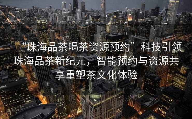 “珠海品茶喝茶資源預(yù)約”科技引領(lǐng)珠海品茶新紀元，智能預(yù)約與資源共享重塑茶文化體驗