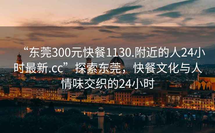“東莞300元快餐1130.附近的人24小時最新.cc”探索東莞，快餐文化與人情味交織的24小時