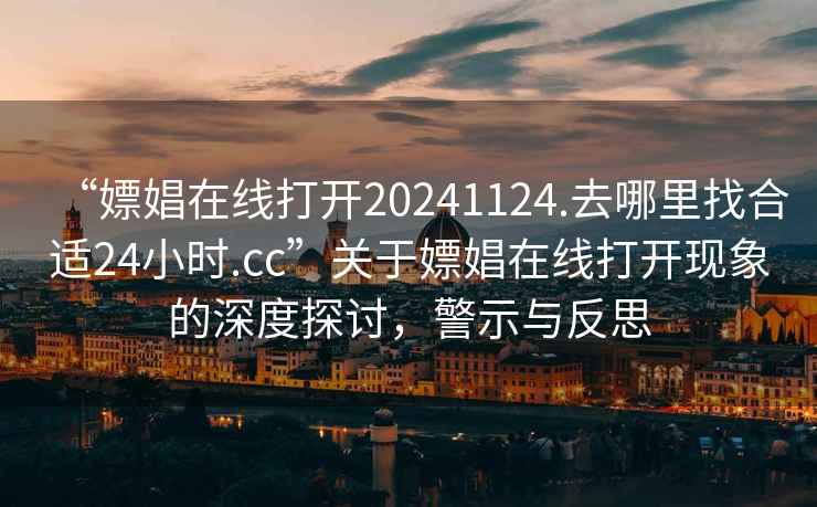 “嫖娼在線打開20241124.去哪里找合適24小時.cc”關于嫖娼在線打開現象的深度探討，警示與反思
