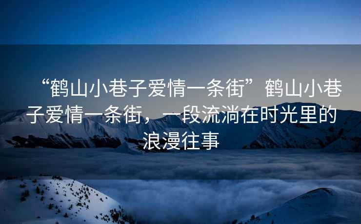 “鶴山小巷子愛情一條街”鶴山小巷子愛情一條街，一段流淌在時(shí)光里的浪漫往事