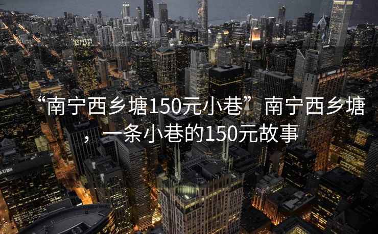 “南寧西鄉(xiāng)塘150元小巷”南寧西鄉(xiāng)塘，一條小巷的150元故事