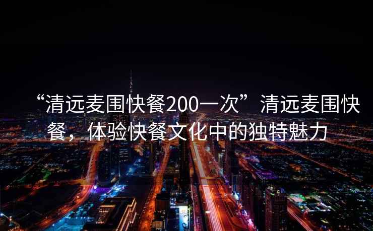 “清遠(yuǎn)麥圍快餐200一次”清遠(yuǎn)麥圍快餐，體驗(yàn)快餐文化中的獨(dú)特魅力