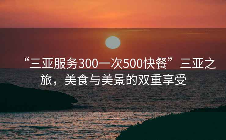 “三亞服務300一次500快餐”三亞之旅，美食與美景的雙重享受