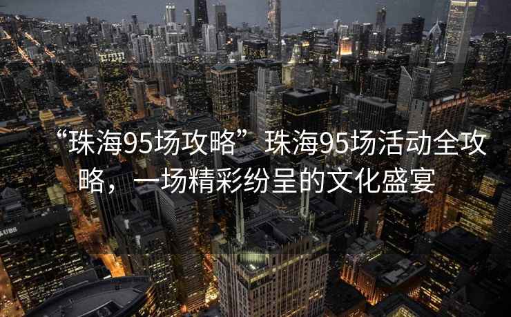 “珠海95場攻略”珠海95場活動全攻略，一場精彩紛呈的文化盛宴