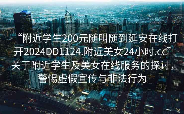 “附近學生200元隨叫隨到延安在線打開2024DD1124.附近美女24小時.cc”關(guān)于附近學生及美女在線服務(wù)的探討，警惕虛假宣傳與非法行為