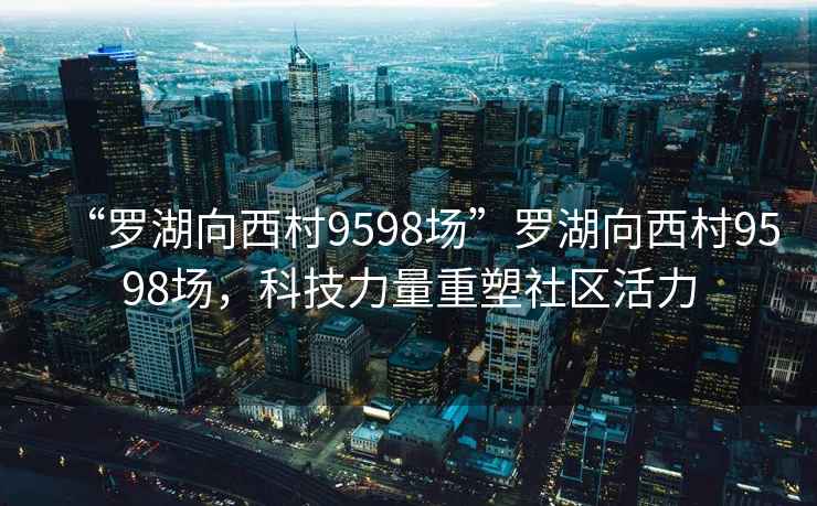 “羅湖向西村9598場(chǎng)”羅湖向西村9598場(chǎng)，科技力量重塑社區(qū)活力