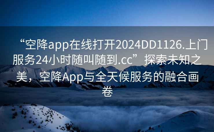 “空降app在線打開2024DD1126.上門服務24小時隨叫隨到.cc”探索未知之美，空降App與全天候服務的融合畫卷