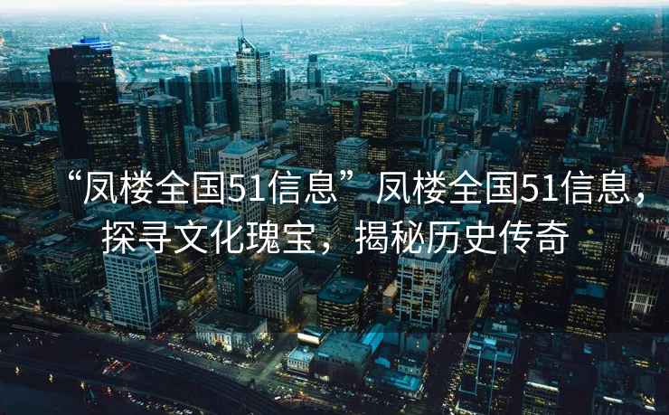 “鳳樓全國51信息”鳳樓全國51信息，探尋文化瑰寶，揭秘歷史傳奇