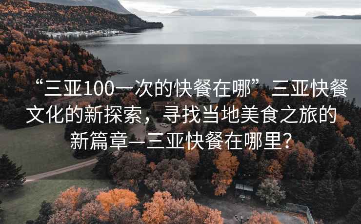 “三亞100一次的快餐在哪”三亞快餐文化的新探索,尋找當(dāng)?shù)孛朗持玫男缕隆齺喛觳驮谀睦铮? alt=