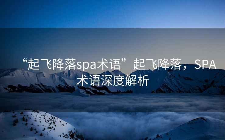“起飛降落spa術(shù)語”起飛降落，SPA術(shù)語深度解析