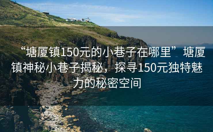 “塘廈鎮(zhèn)150元的小巷子在哪里”塘廈鎮(zhèn)神秘小巷子揭秘，探尋150元獨特魅力的秘密空間