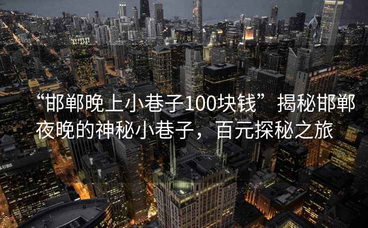 “邯鄲晚上小巷子100塊錢”揭秘邯鄲夜晚的神秘小巷子，百元探秘之旅