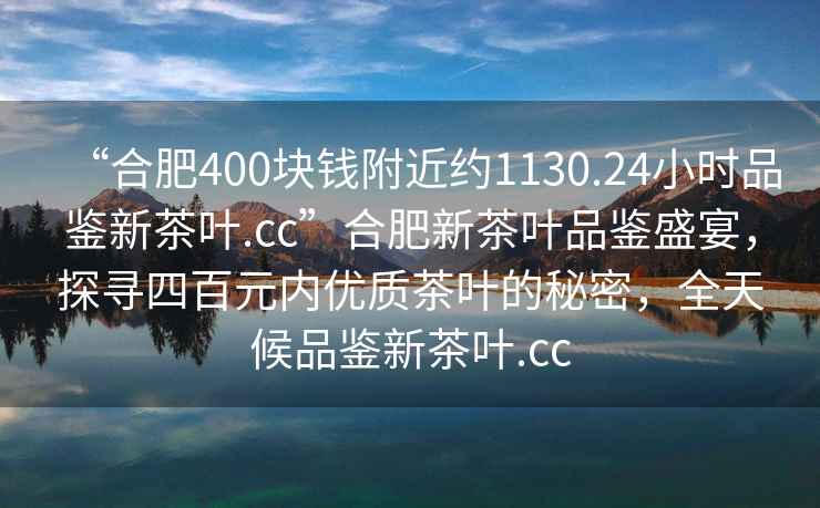 “合肥400塊錢附近約1130.24小時(shí)品鑒新茶葉.cc”合肥新茶葉品鑒盛宴，探尋四百元內(nèi)優(yōu)質(zhì)茶葉的秘密，全天候品鑒新茶葉.cc