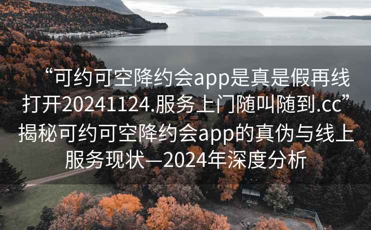 “可約可空降約會(huì)app是真是假再線打開(kāi)20241124.服務(wù)上門隨叫隨到.cc”揭秘可約可空降約會(huì)app的真?zhèn)闻c線上服務(wù)現(xiàn)狀—2024年深度分析