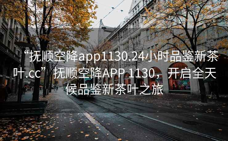 “撫順空降app1130.24小時品鑒新茶葉.cc”撫順空降A(chǔ)PP 1130，開啟全天候品鑒新茶葉之旅