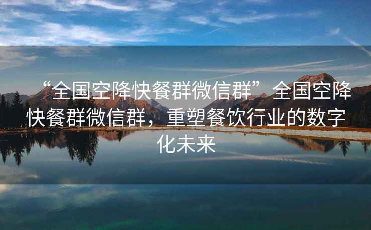 “全國空降快餐群微信群”全國空降快餐群微信群，重塑餐飲行業(yè)的數(shù)字化未來