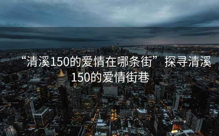 “清溪150的愛(ài)情在哪條街”探尋清溪150的愛(ài)情街巷