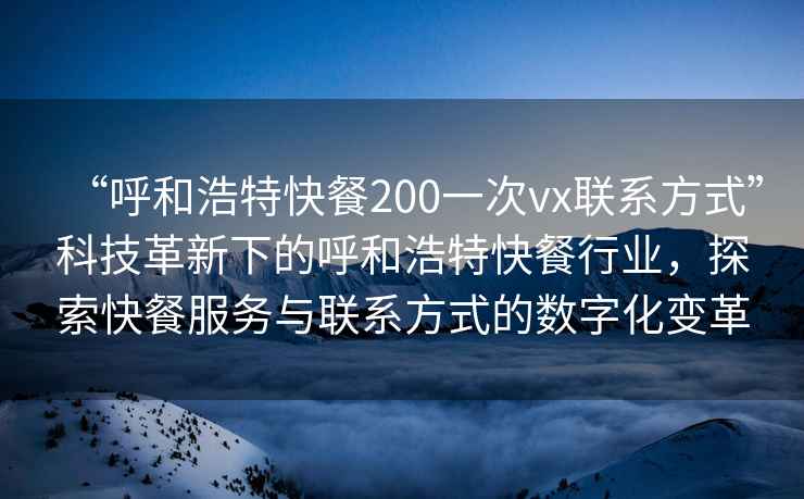 “呼和浩特快餐200一次vx聯(lián)系方式”科技革新下的呼和浩特快餐行業(yè)，探索快餐服務(wù)與聯(lián)系方式的數(shù)字化變革