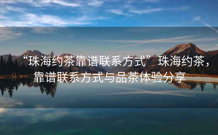 “珠海約茶靠譜聯(lián)系方式”珠海約茶，靠譜聯(lián)系方式與品茶體驗分享