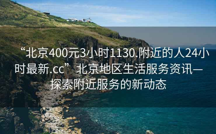 “北京400元3小時1130.附近的人24小時最新.cc”北京地區(qū)生活服務資訊—探索附近服務的新動態(tài)