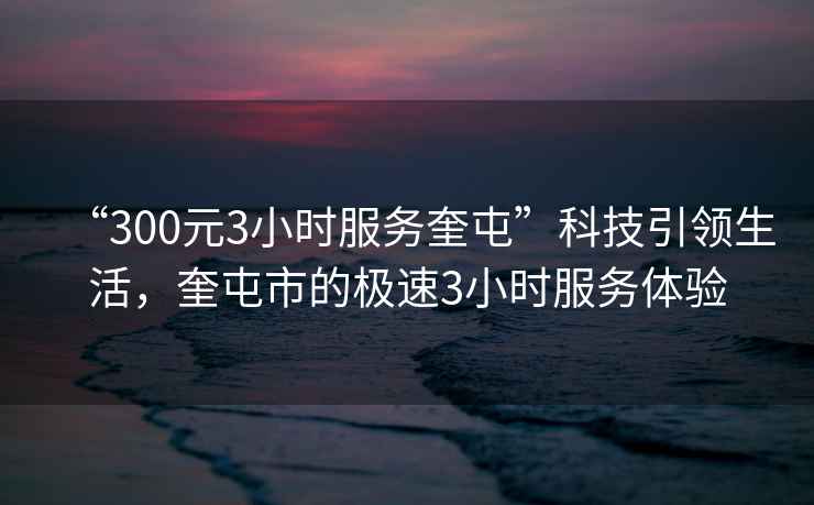 “300元3小時服務(wù)奎屯”科技引領(lǐng)生活，奎屯市的極速3小時服務(wù)體驗