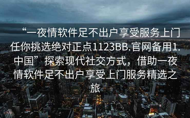 “一夜情軟件足不出戶享受服務(wù)上門任你挑選絕對正點1123BB.官網(wǎng)備用1.中國”探索現(xiàn)代社交方式，借助一夜情軟件足不出戶享受上門服務(wù)精選之旅
