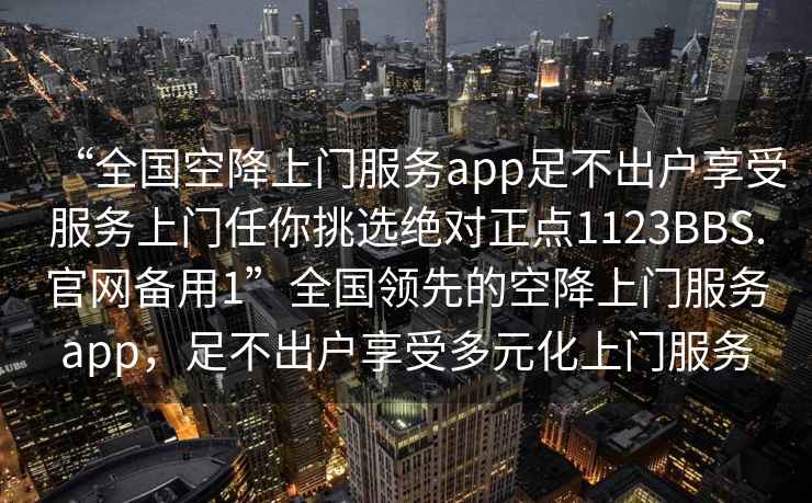 “全國空降上門服務(wù)app足不出戶享受服務(wù)上門任你挑選絕對正點1123BBS.官網(wǎng)備用1”全國領(lǐng)先的空降上門服務(wù)app，足不出戶享受多元化上門服務(wù)