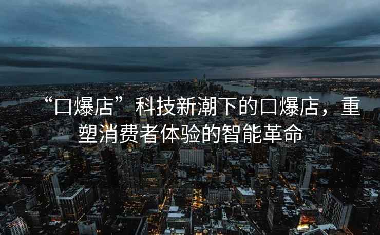 “口爆店”科技新潮下的口爆店，重塑消費(fèi)者體驗(yàn)的智能革命