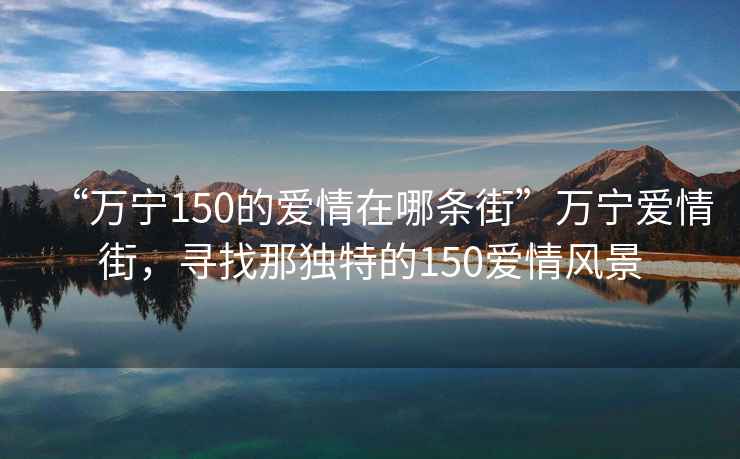 “萬寧150的愛情在哪條街”萬寧愛情街，尋找那獨(dú)特的150愛情風(fēng)景