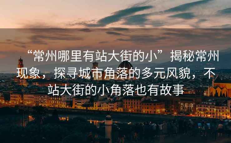 “常州哪里有站大街的小”揭秘常州現(xiàn)象，探尋城市角落的多元風(fēng)貌，不站大街的小角落也有故事