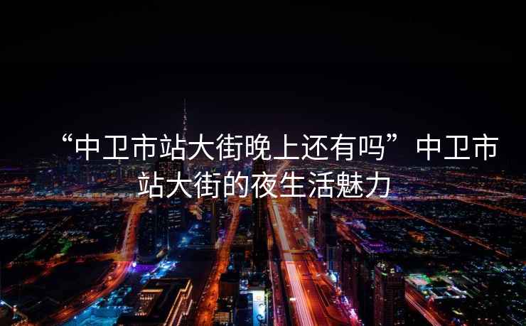 “中衛(wèi)市站大街晚上還有嗎”中衛(wèi)市站大街的夜生活魅力