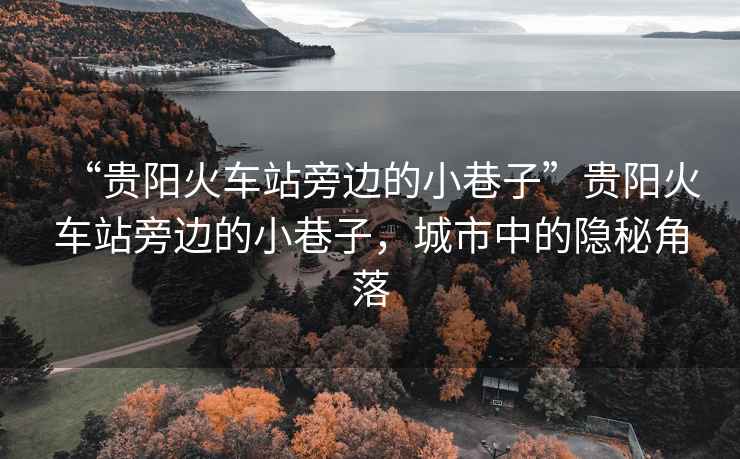 “貴陽火車站旁邊的小巷子”貴陽火車站旁邊的小巷子，城市中的隱秘角落