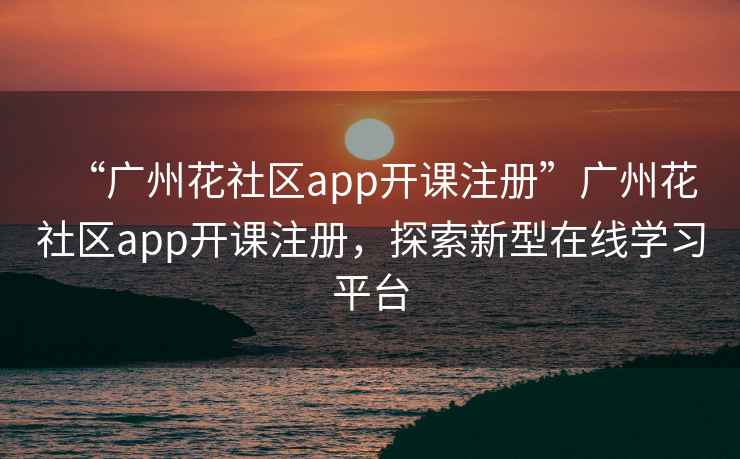 “廣州花社區(qū)app開(kāi)課注冊(cè)”廣州花社區(qū)app開(kāi)課注冊(cè)，探索新型在線學(xué)習(xí)平臺(tái)
