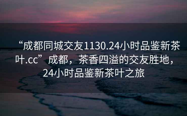 “成都同城交友1130.24小時品鑒新茶葉.cc”成都，茶香四溢的交友勝地，24小時品鑒新茶葉之旅